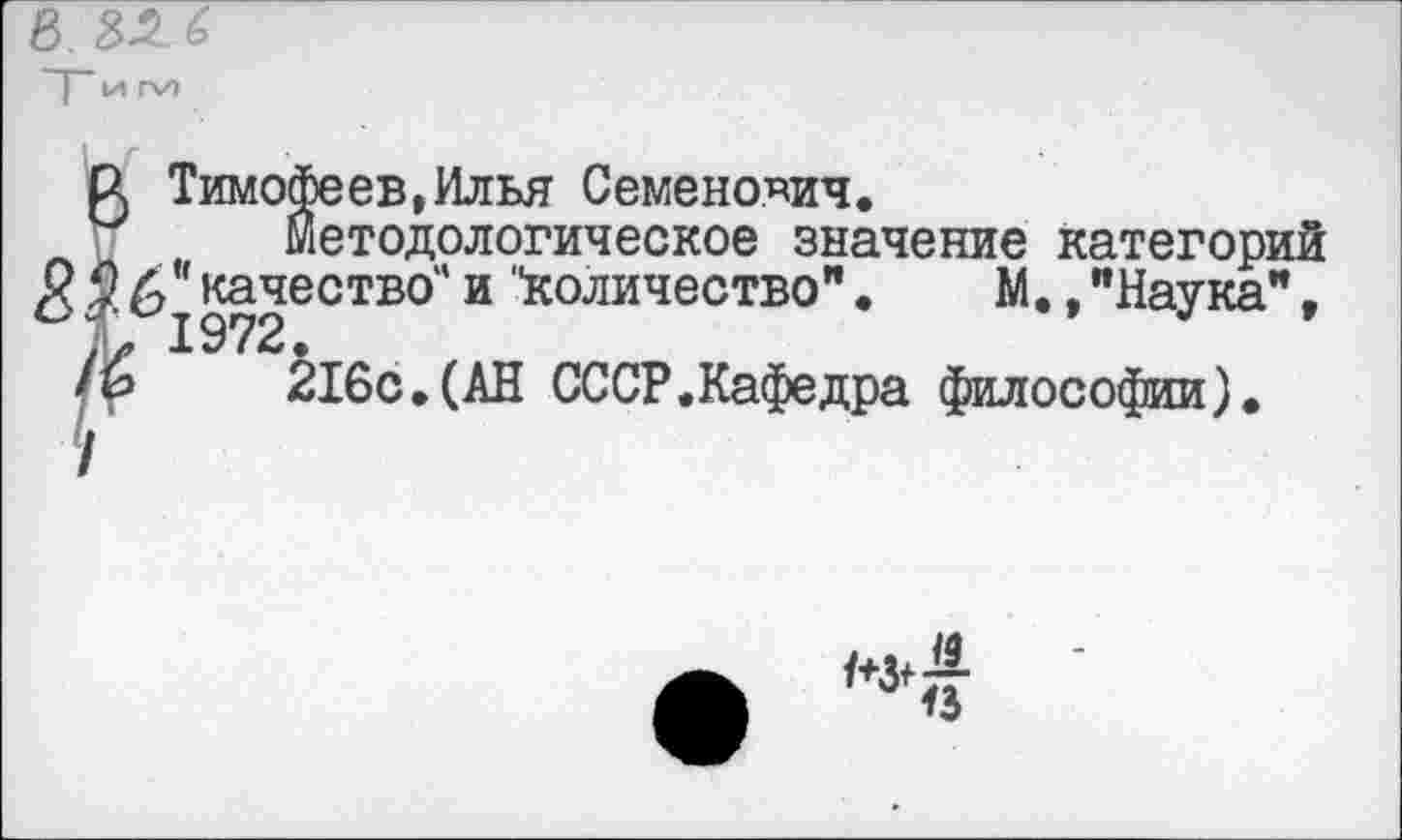 ﻿В>. 316
р> Тимофеев,Илья Семенович.
Методологическое значение категорий £56" качество" и '’количество”.	М., "Наука”,
216с.(АН СССР.Кафедра философии).
